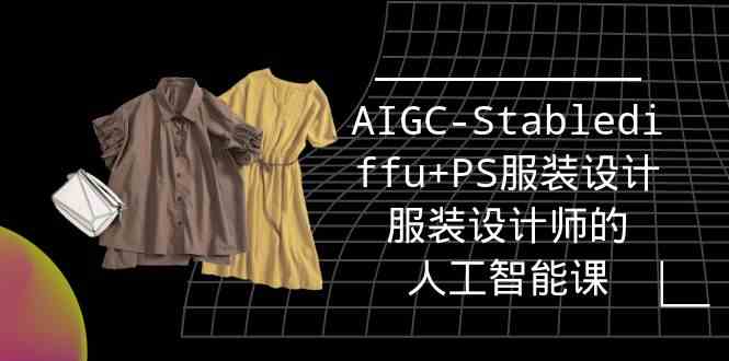 【实战训练营】：融合AIGC-Stable Diffusion与PS技术，打造服装设计师的智能创新课程-宇柒云阁