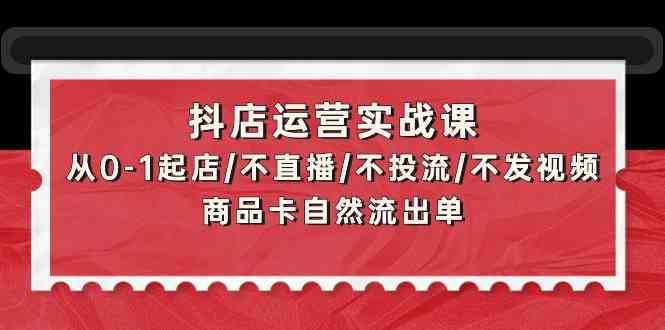 【抖店实战攻略】：零基础开店起步，无直播、无投流、无视频推广，仅凭商品卡实现自然流量转化下单-宇柒云阁