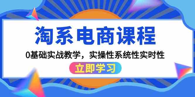 【淘系电商实战课堂】：从零起步，全程实操教学，系统性掌握电商运营实时动态-宇柒云阁