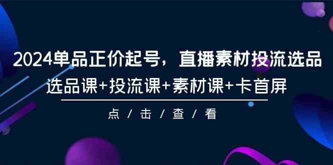 2024电商直播爆款打造：正价起号全攻略，涵盖选品策略、精准投放、优质素材与抢占首屏曝光-宇柒云阁