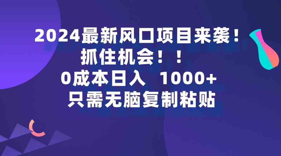 2024最新风口项目来袭，抓住机会，0成本一部手机日入1000+，只需无脑复制粘贴-宇柒云阁