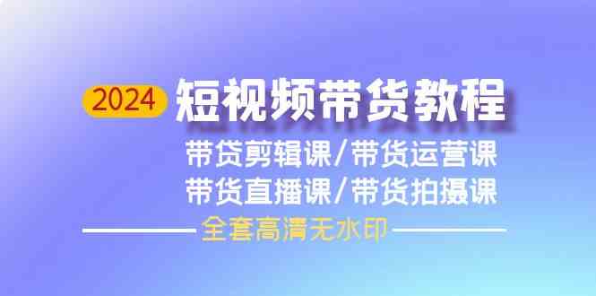 2024短视频带货教程，剪辑课+运营课+直播课+拍摄课（全套高清无水印）-宇柒云阁